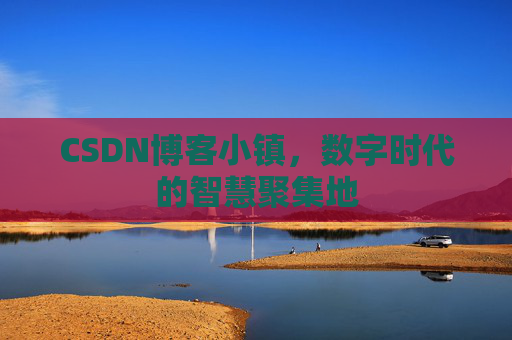 CSDN博客小镇，数字时代的智慧聚集地